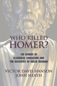 Who Killed Homer (The Demise of Classical Education and the Recovery of Greek Wisdom) by Victor  Davis Hanson, John Heath, 9781893554269