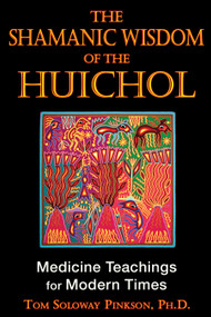 The Shamanic Wisdom of the Huichol (Medicine Teachings for Modern Times) by Tom Soloway Pinkson, 9781594773495