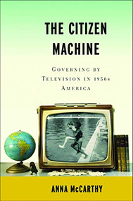 The Citizen Machine (Governing by Television in 1950s America) by Anna  McCarthy, 9781595584984
