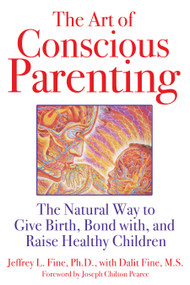 The Art of Conscious Parenting (The Natural Way to Give Birth, Bond with, and Raise Healthy Children) by Jeffrey L. Fine, Dalit Fine, Joseph Chilton Pearce, 9781594773228