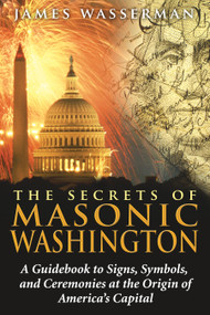 The Secrets of Masonic Washington (A Guidebook to Signs, Symbols, and Ceremonies at the Origin of America's Capital) by James Wasserman, 9781594772665