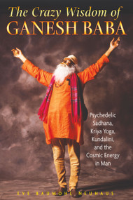 The Crazy Wisdom of Ganesh Baba (Psychedelic Sadhana, Kriya Yoga, Kundalini, and the Cosmic Energy in Man) by Eve Baumohl Neuhaus, 9781594772658
