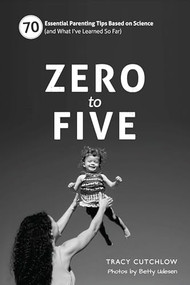 Zero to Five (70 Essential Parenting Tips Based on Science (and What Ive Learned So Far)) by Tracy Cutchlow, Betty Udesen, 9780983263364