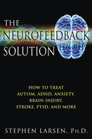 The Neurofeedback Solution (How to Treat Autism, ADHD, Anxiety, Brain Injury, Stroke, PTSD, and More) by Stephen Larsen, 9781594773662