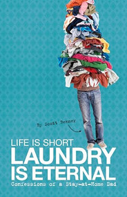 Life Is Short, Laundry Is Eternal (Confessions of a Stay-at-Home Dad) by Scott Benner, 9781938170157
