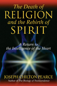 The Death of Religion and the Rebirth of Spirit (A Return to the Intelligence of the Heart) by Joseph Chilton Pearce, 9781594771712