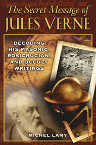The Secret Message of Jules Verne (Decoding His Masonic, Rosicrucian, and Occult Writings) by Michel Lamy, 9781594771613