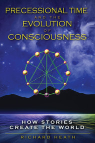Precessional Time and the Evolution of Consciousness (How Stories Create the World) by Richard Heath, 9781594773631