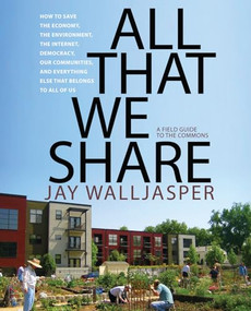 All That We Share (How to Save the Economy, the Environment, the Internet, Democracy, Our Communities and Everything Else that Belongs to All of Us) by Jay Walljasper, Bill McKibben, 9781595584991