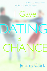 I Gave Dating a Chance (A Biblical Perspective to Balance the Extremes) by Jeramy Clark, 9781578563296