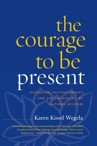 The Courage to Be Present (Buddhism, Psychotherapy, and the Awakening of Natural Wisdom) by Karen Kissel Wegela, 9781590308301