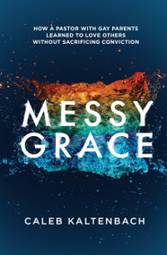 Messy Grace (How a Pastor with Gay Parents Learned to Love Others Without Sacrificing Conviction) by Caleb Kaltenbach, 9781601427366