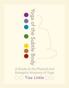 Yoga of the Subtle Body (A Guide to the Physical and Energetic Anatomy of Yoga) by Tias Little, 9781611801026
