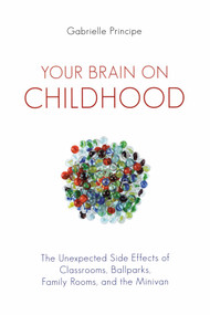 Your Brain on Childhood (The Unexpected Side Effects of Classrooms, Ballparks, Family Rooms, and the Minivan) by Gabrielle Principe, 9781616144258