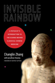 Invisible Rainbow (A Physicist's Introduction to the Science behind Classical Chinese Medicine) by Changlin Zhang, Jonathan Heaney, Hartmut Kapteina, 9781623170103