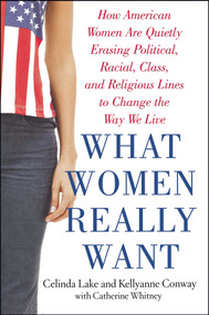 What Women Really Want (How American Women Are Quietly Erasing Political, Racial, Class, and Religious Lines to Change the Way We Live) by Kellyanne Conway, Celinda Lake, Catherine Whitney, 9780743273831