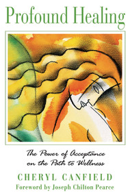 Profound Healing (The Power of Acceptance on the Path to Wellness) by Cheryl Canfield, Joseph Chilton Pearce, 9780892810970