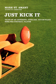 Just Kick It (Tales of an Underdog, Over-Age, Out-of-Place Semi-Pro Football Player) by Mark St. Amant, 9780743286763