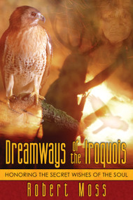 Dreamways of the Iroquois (Honoring the Secret Wishes of the Soul) by Robert Moss, 9781594770340