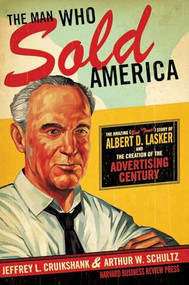 The Man Who Sold America (The Amazing (but True!) Story of Albert D. Lasker and the Creation of the Advertising Century) by Jeffrey L. Cruikshank, Arthur W. Schultz, 9781591393085
