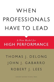 When Professionals Have to Lead (A New Model for High Performance) by Thomas J. DeLong, John J. Gabarro, Robert J. Lees, 9781422117378