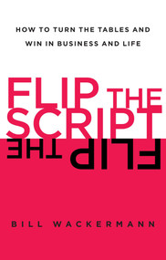 Flip the Script (How to Turn the Tables and Win in Business and Life) by Bill Wackermann, 9781451618419