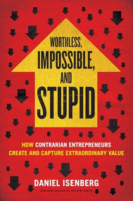 Worthless, Impossible and Stupid (How Contrarian Entrepreneurs Create and Capture Extraordinary Value) by Daniel Isenberg, 9781422186985