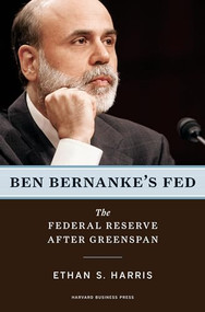 Ben Bernanke's Fed (The Federal Reserve After Greenspan) by Ethan S. Harris, 9781422125847
