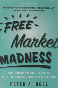 Free Market Madness (Why Human Nature is at Odds with Economics--and Why it Matters) by Peter A. Ubel, 9781422126097