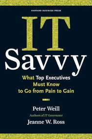 IT Savvy (What Top Executives Must Know to Go from Pain to Gain) by Peter Weill, Jeanne W. Ross, 9781422181010