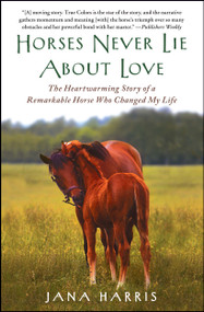 Horses Never Lie About Love (The Heartwarming Story of a Remarkable Horse Who Changed My Life) by Jana Harris, 9781451605853