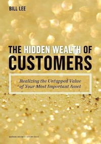 The Hidden Wealth of Customers (Realizing the Untapped Value of Your Most Important Asset) by Bill Lee, 9781422172315