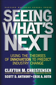 Seeing What's Next (Using the Theories of Innovation to Predict Industry Change) by Clayton M. Christensen, Scott D. Anthony, Erik A. Roth, 9781591391852