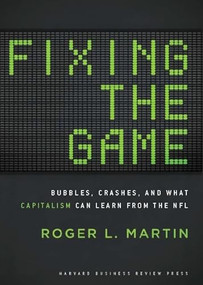 Fixing the Game (Bubbles, Crashes, and What Capitalism Can Learn from the NFL) by Roger L. Martin, 9781422171646
