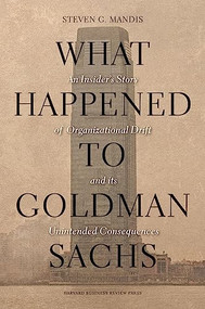 What Happened to Goldman Sachs (An Insider's Story of Organizational Drift and Its Unintended Consequences) by Steven G. Mandis, 9781422194195