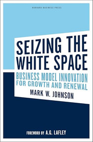 Seizing the White Space (Business Model Innovation for Growth and Renewal) by Mark W. Johnson, A.G. Lafley, 9781422124819