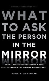 What to Ask the Person in the Mirror (Critical Questions for Becoming a More Effective Leader and Reaching Your Potential) by Robert S. Kaplan, 9781422170014