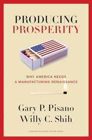 Producing Prosperity (Why America Needs a Manufacturing Renaissance) by Gary P. Pisano, Willy C. Shih, 9781422162682