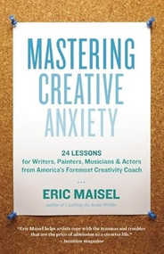 Mastering Creative Anxiety (24 Lessons for Writers, Painters, Musicians, and Actors from America's Foremost Creativity Coach) by Eric Maisel, 9781577319320