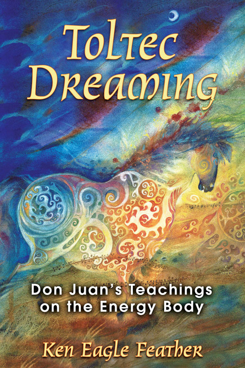 Toltec Dreaming (Don Juan's Teachings on the Energy Body) by Ken Eagle Feather, 9781591430728