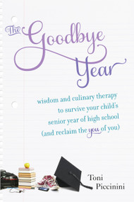 The Goodbye Year (Wisdom and Culinary Therapy to Survive Your Child's Senior Year of High School (and Reclaim the You of You)) by Toni Piccinini, 9781580054867