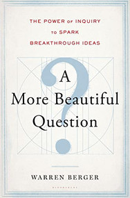 A More Beautiful Question (The Power of Inquiry to Spark Breakthrough Ideas) by Warren Berger, 9781620401453