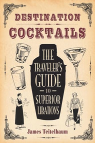 Destination: Cocktails (The Traveler's Guide to Superior Libations) by James Teitelbaum, 9781595800725
