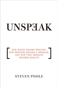 Unspeak (How Words Become Weapons, How Weapons Become a Message, and How That Message Becomes Reality) by Steven Poole, 9780802143051