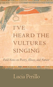 I've Heard the Vultures Singing (Field Notes on Poetry, Illness, and Nature) by Lucia Perillo, 9781595340580