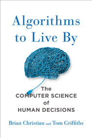 Algorithms to Live By (The Computer Science of Human Decisions) by Brian Christian, Tom Griffiths, 9781627790369