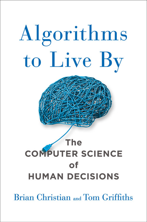 Algorithms to Live By (The Computer Science of Human Decisions) by Brian Christian, Tom Griffiths, 9781627790369