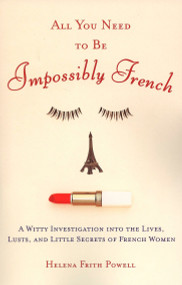 All You Need to Be Impossibly French (A Witty Investigation into the Lives, Lusts, and Little Secrets of French Women) by Helena Frith Powell, 9780452287785
