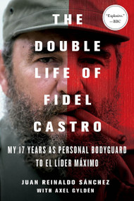 The Double Life of Fidel Castro (My 17 Years as Personal Bodyguard to El Lider Maximo) by Juan Reinaldo Sanchez, Axel Gyldén, Catherine Spencer, 9781250092366