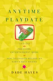 Anytime Playdate (Inside the Preschool Entertainment Boom, or, How Television Became My Baby's Best Friend) by Dade Hayes, 9781416546849